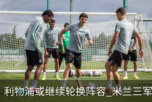 利物浦或继续轮换阵容 米兰"三军用命"有机可乘?